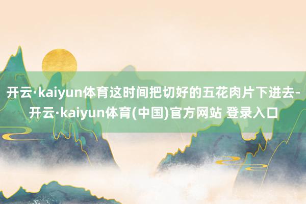 开云·kaiyun体育这时间把切好的五花肉片下进去-开云·kaiyun体育(中国)官方网站 登录入口