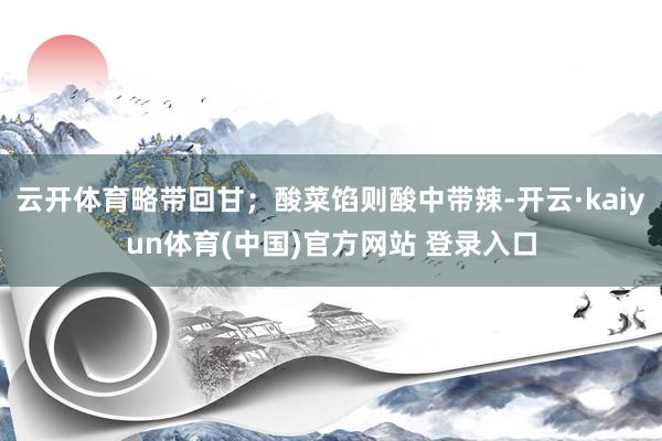 云开体育略带回甘；酸菜馅则酸中带辣-开云·kaiyun体育(中国)官方网站 登录入口