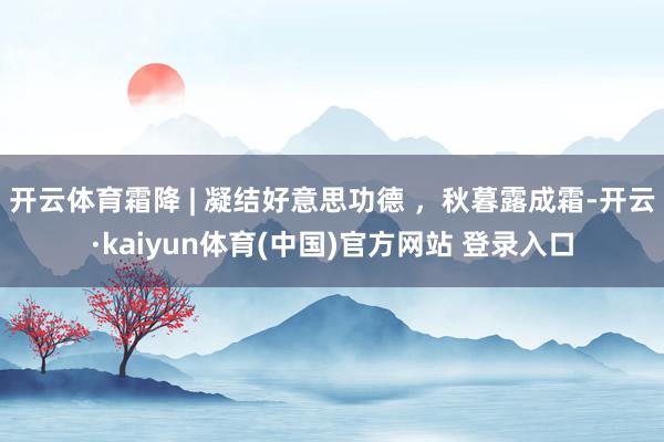 开云体育霜降 | 凝结好意思功德 ，秋暮露成霜-开云·kaiyun体育(中国)官方网站 登录入口