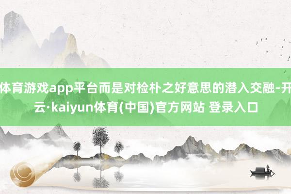 体育游戏app平台而是对检朴之好意思的潜入交融-开云·kaiyun体育(中国)官方网站 登录入口