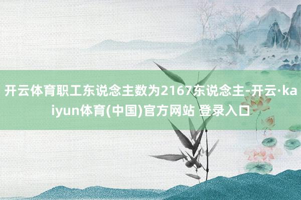 开云体育职工东说念主数为2167东说念主-开云·kaiyun体育(中国)官方网站 登录入口