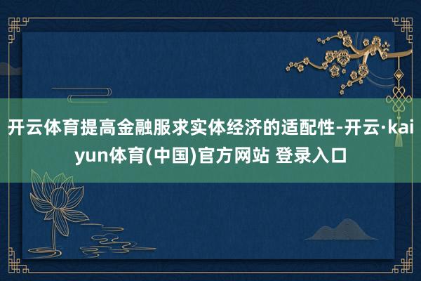 开云体育提高金融服求实体经济的适配性-开云·kaiyun体育(中国)官方网站 登录入口