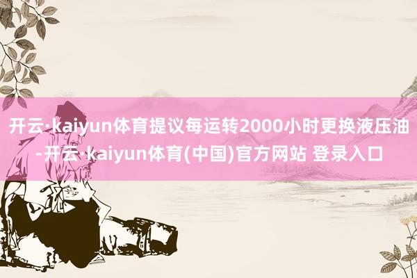 开云·kaiyun体育提议每运转2000小时更换液压油-开云·kaiyun体育(中国)官方网站 登录入口
