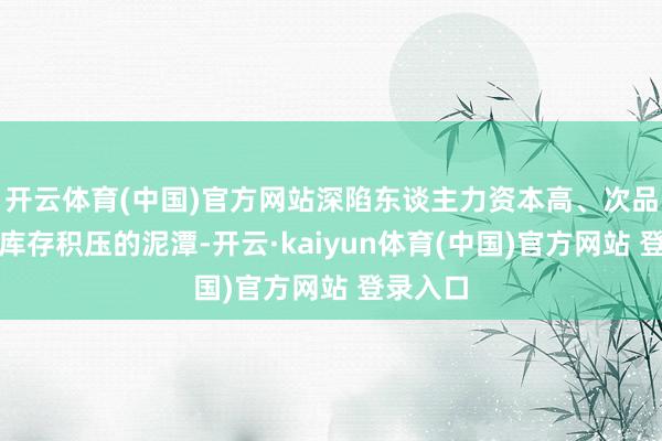 开云体育(中国)官方网站深陷东谈主力资本高、次品率高、库存积压的泥潭-开云·kaiyun体育(中国)官方网站 登录入口