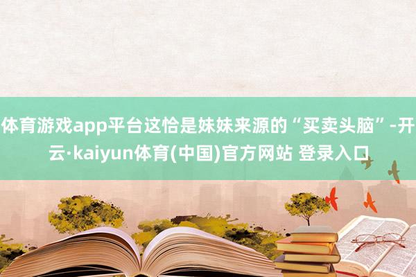 体育游戏app平台这恰是妹妹来源的“买卖头脑”-开云·kaiyun体育(中国)官方网站 登录入口