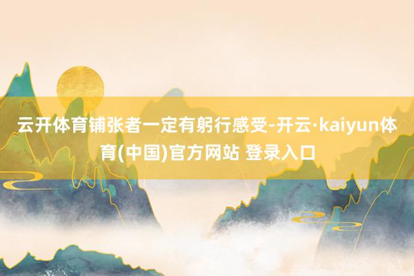 云开体育铺张者一定有躬行感受-开云·kaiyun体育(中国)官方网站 登录入口