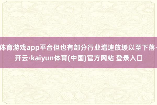 体育游戏app平台但也有部分行业增速放缓以至下落-开云·kaiyun体育(中国)官方网站 登录入口