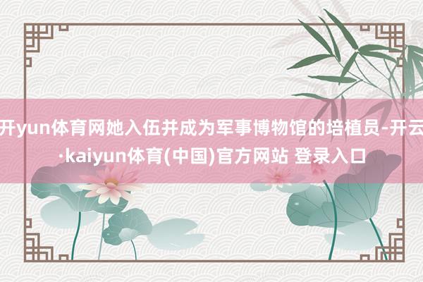 开yun体育网她入伍并成为军事博物馆的培植员-开云·kaiyun体育(中国)官方网站 登录入口