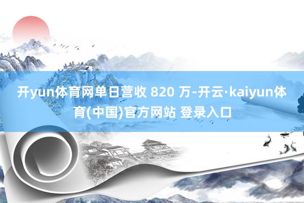 开yun体育网单日营收 820 万-开云·kaiyun体育(中国)官方网站 登录入口
