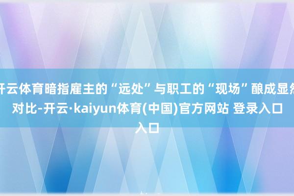开云体育暗指雇主的“远处”与职工的“现场”酿成显然对比-开云·kaiyun体育(中国)官方网站 登录入口