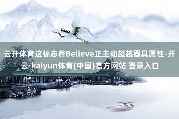 云开体育这标志着Believe正主动超越器具属性-开云·kaiyun体育(中国)官方网站 登录入口