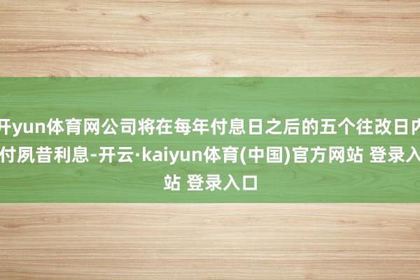 开yun体育网公司将在每年付息日之后的五个往改日内支付夙昔利息-开云·kaiyun体育(中国)官方网站 登录入口