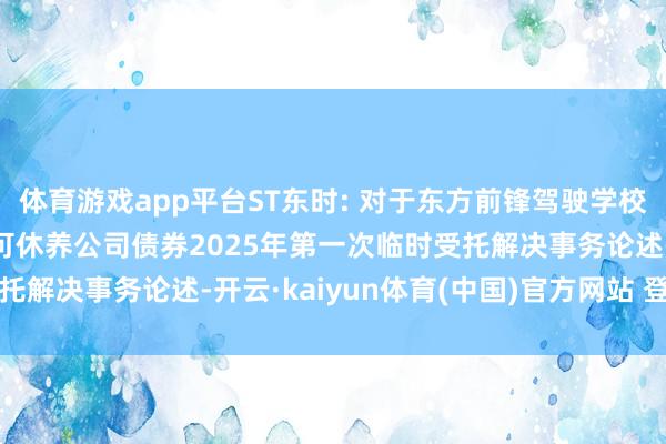 体育游戏app平台ST东时: 对于东方前锋驾驶学校股份有限公司公确立行可休养公司债券2025年第一次临时受托解决事务论述-开云·kaiyun体育(中国)官方网站 登录入口